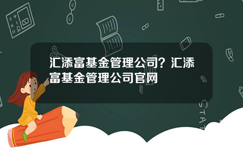 汇添富基金管理公司？汇添富基金管理公司官网