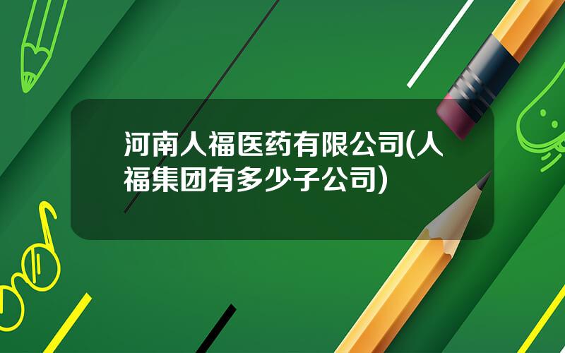 河南人福医药有限公司(人福集团有多少子公司)