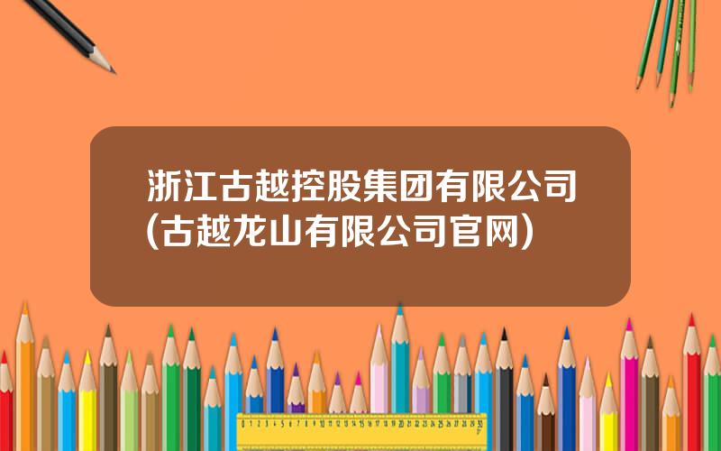 浙江古越控股集团有限公司(古越龙山有限公司官网)