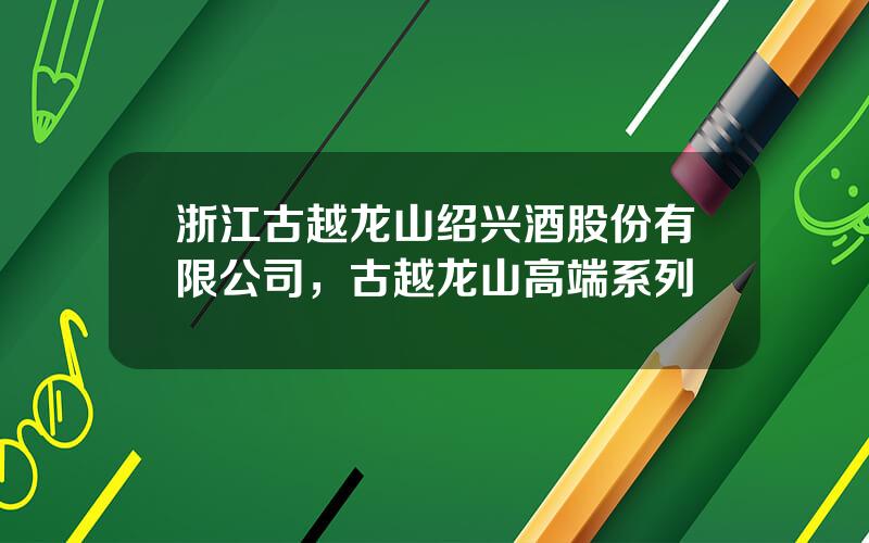 浙江古越龙山绍兴酒股份有限公司，古越龙山高端系列