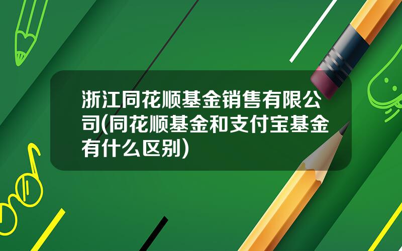 浙江同花顺基金销售有限公司(同花顺基金和支付宝基金有什么区别)