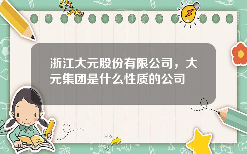 浙江大元股份有限公司，大元集团是什么性质的公司