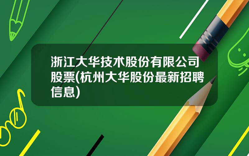 浙江大华技术股份有限公司股票(杭州大华股份最新招聘信息)