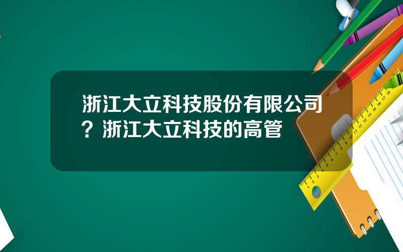 浙江大立科技股份有限公司？浙江大立科技的高管