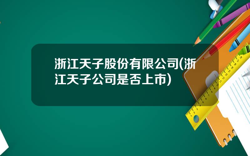 浙江天子股份有限公司(浙江天子公司是否上市)