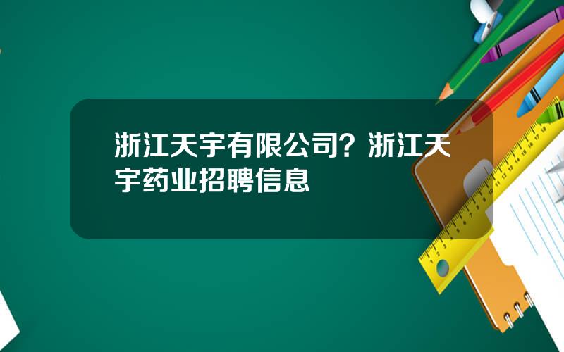 浙江天宇有限公司？浙江天宇药业招聘信息