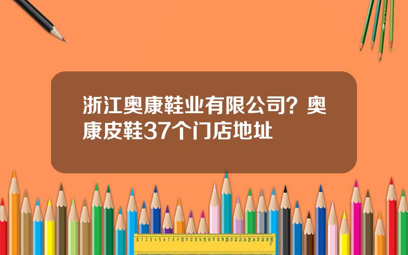 浙江奥康鞋业有限公司？奥康皮鞋37个门店地址