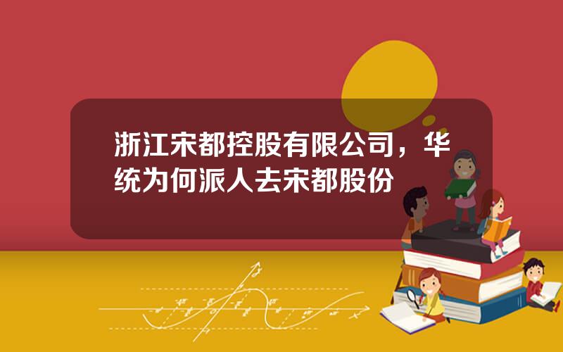 浙江宋都控股有限公司，华统为何派人去宋都股份