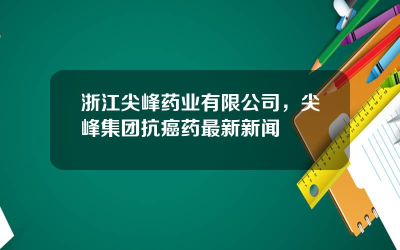 浙江尖峰药业有限公司，尖峰集团抗癌药最新新闻