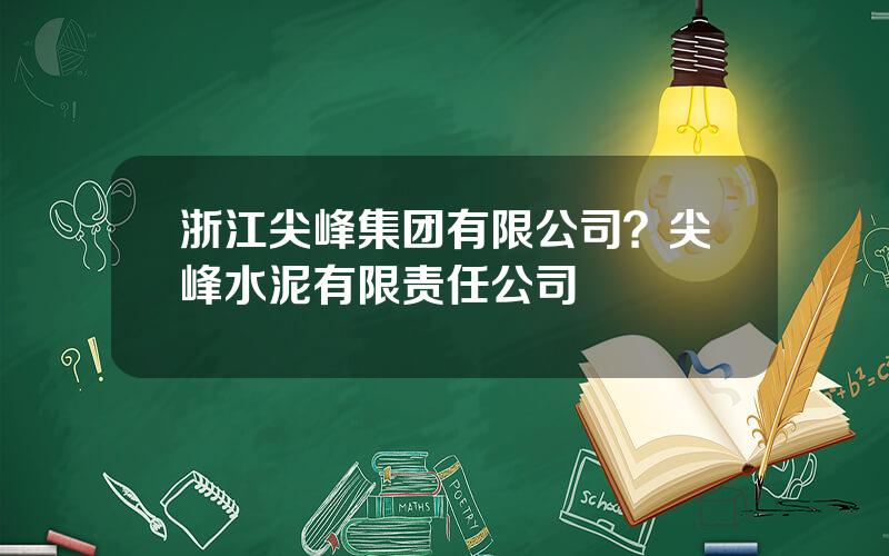 浙江尖峰集团有限公司？尖峰水泥有限责任公司