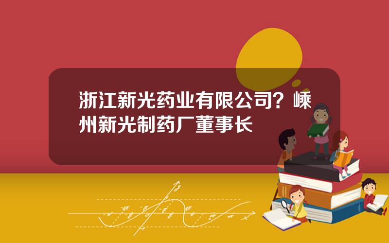 浙江新光药业有限公司？嵊州新光制药厂董事长