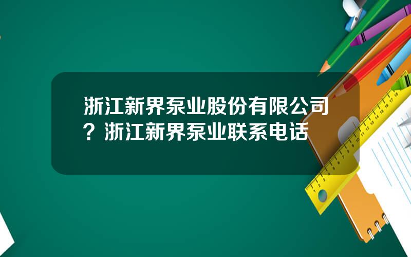 浙江新界泵业股份有限公司？浙江新界泵业联系电话