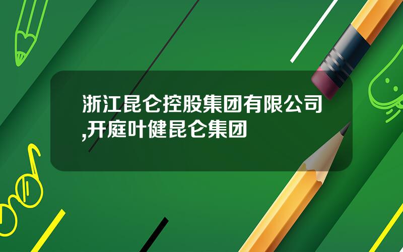 浙江昆仑控股集团有限公司,开庭叶健昆仑集团