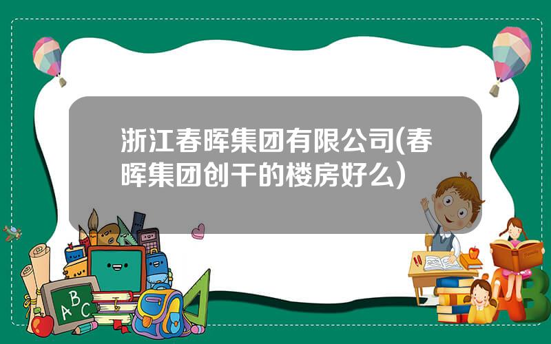 浙江春晖集团有限公司(春晖集团创干的楼房好么)