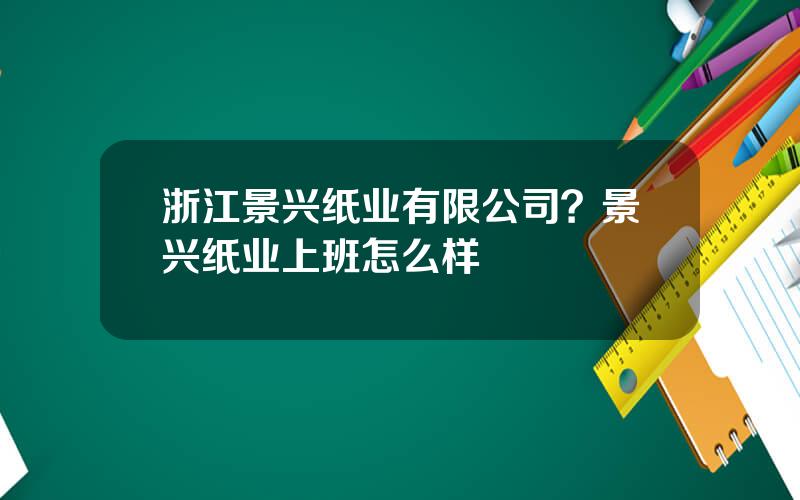 浙江景兴纸业有限公司？景兴纸业上班怎么样