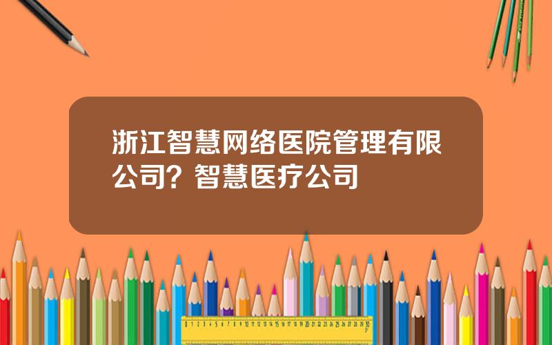 浙江智慧网络医院管理有限公司？智慧医疗公司