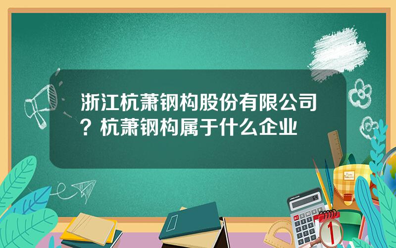 浙江杭萧钢构股份有限公司？杭萧钢构属于什么企业