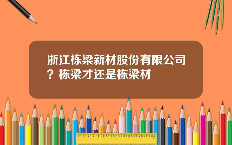 浙江栋梁新材股份有限公司？栋梁才还是栋梁材