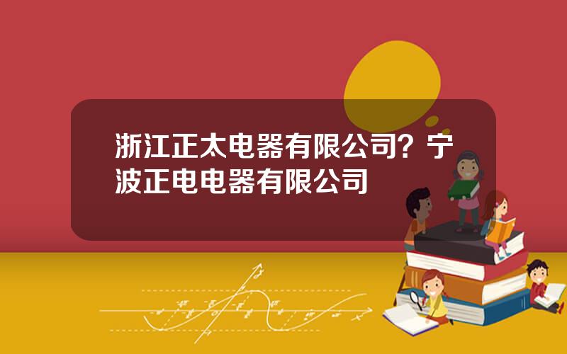 浙江正太电器有限公司？宁波正电电器有限公司