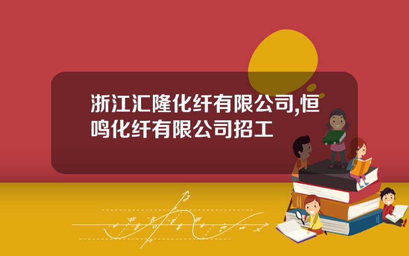 浙江汇隆化纤有限公司,恒鸣化纤有限公司招工