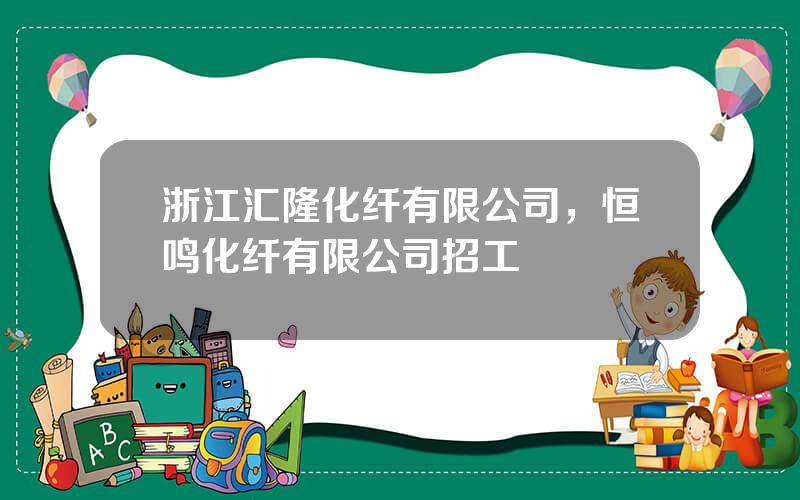 浙江汇隆化纤有限公司，恒鸣化纤有限公司招工