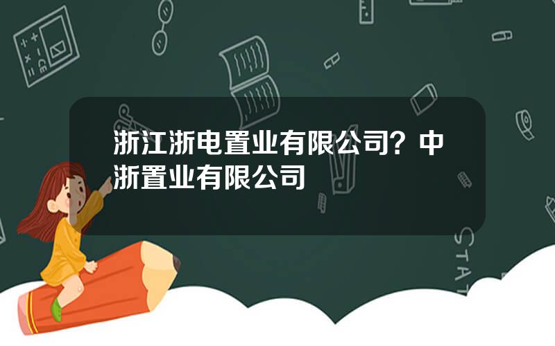 浙江浙电置业有限公司？中浙置业有限公司