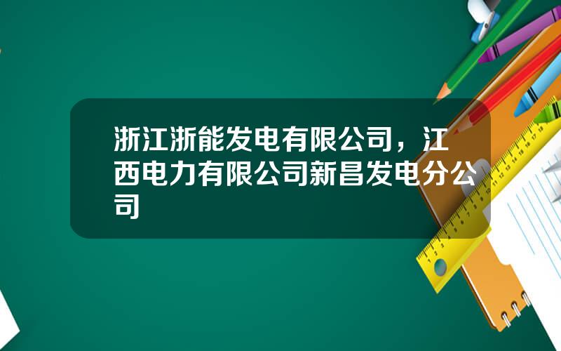 浙江浙能发电有限公司，江西电力有限公司新昌发电分公司