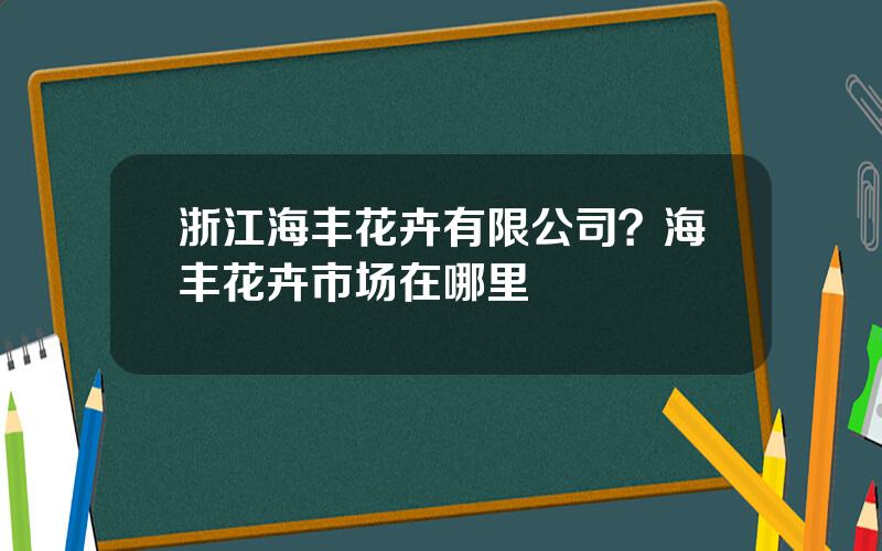 浙江海丰花卉有限公司？海丰花卉市场在哪里