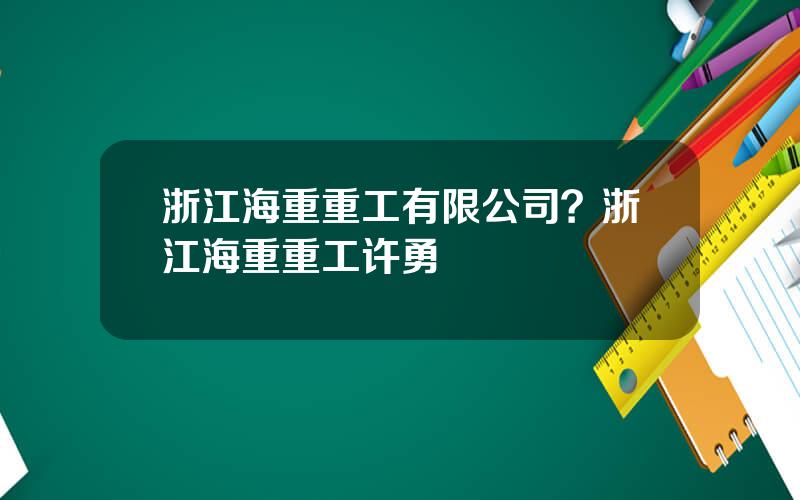 浙江海重重工有限公司？浙江海重重工许勇