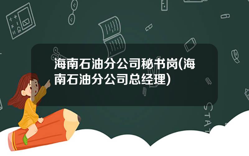 海南石油分公司秘书岗(海南石油分公司总经理)