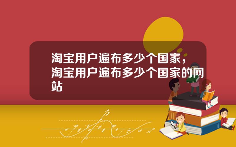 淘宝用户遍布多少个国家，淘宝用户遍布多少个国家的网站