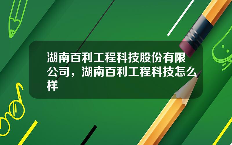 湖南百利工程科技股份有限公司，湖南百利工程科技怎么样