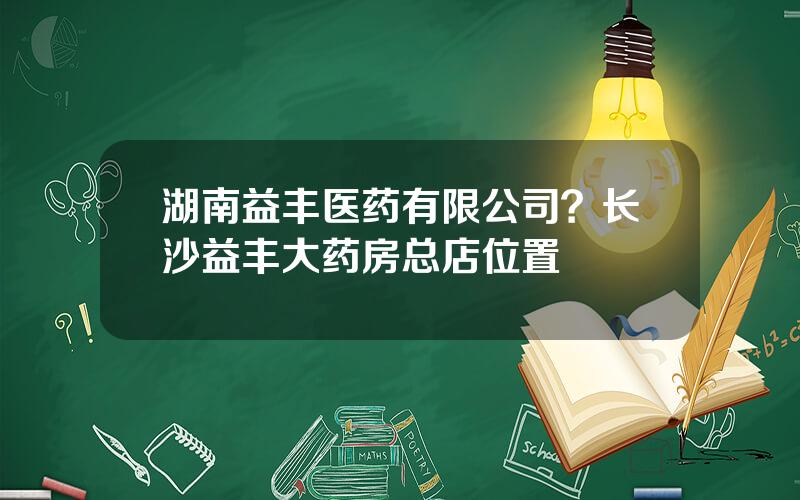湖南益丰医药有限公司？长沙益丰大药房总店位置
