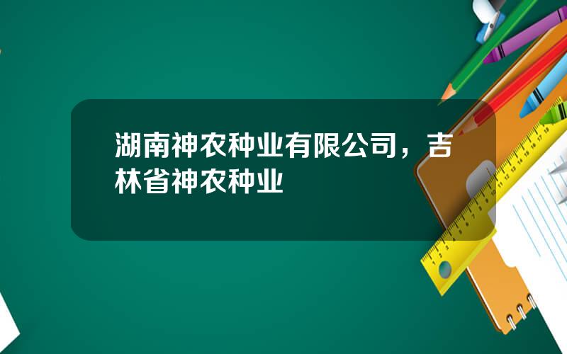 湖南神农种业有限公司，吉林省神农种业