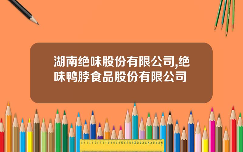 湖南绝味股份有限公司,绝味鸭脖食品股份有限公司