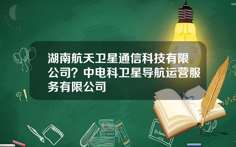 湖南航天卫星通信科技有限公司？中电科卫星导航运营服务有限公司