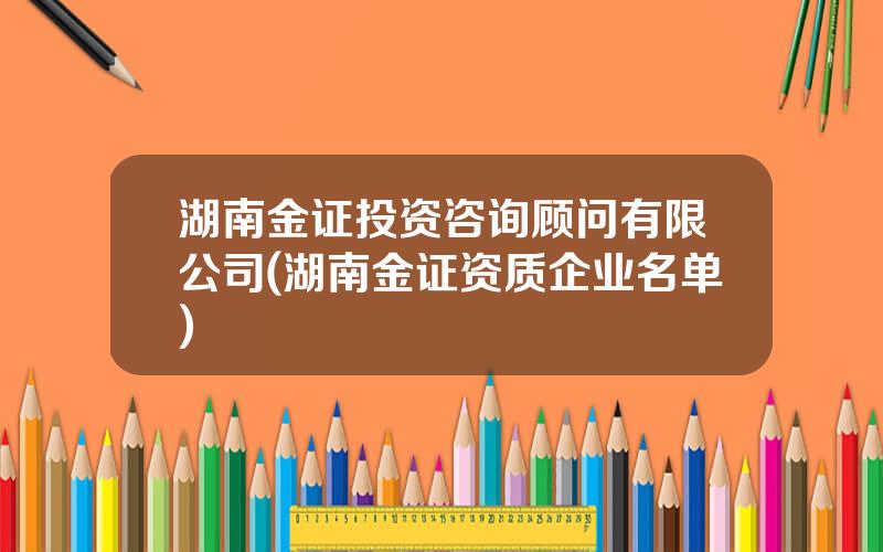 湖南金证投资咨询顾问有限公司(湖南金证资质企业名单)