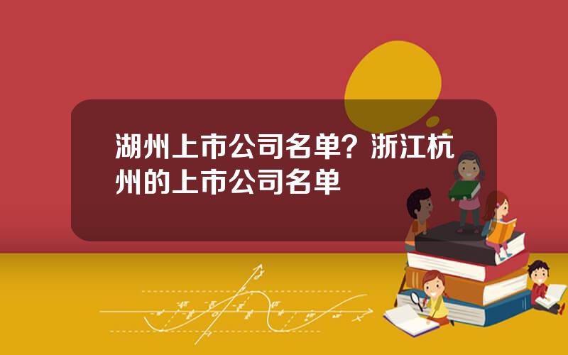 湖州上市公司名单？浙江杭州的上市公司名单
