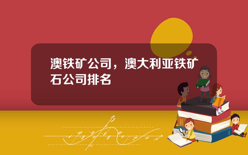 澳铁矿公司，澳大利亚铁矿石公司排名