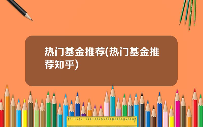 热门基金推荐(热门基金推荐知乎)