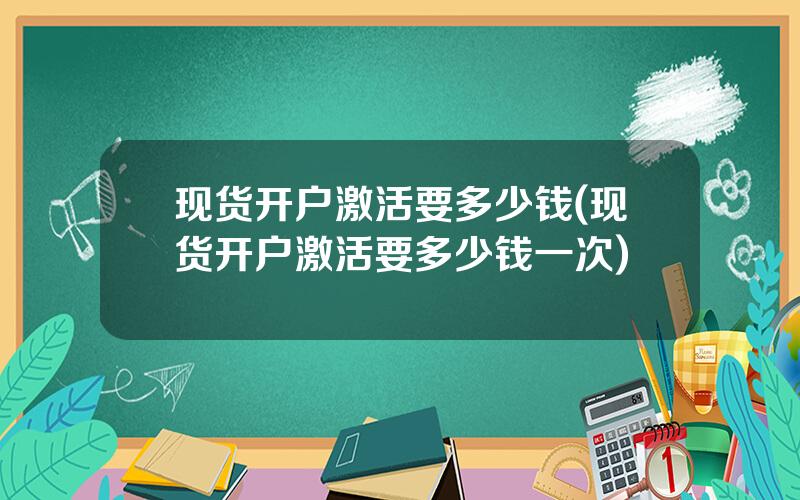 现货开户激活要多少钱(现货开户激活要多少钱一次)
