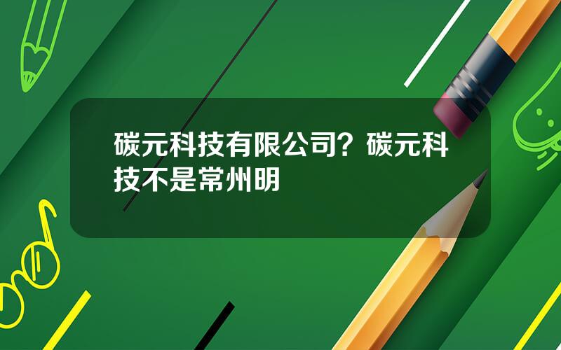 碳元科技有限公司？碳元科技不是常州明