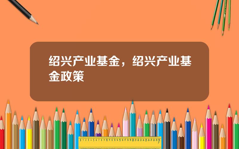 绍兴产业基金，绍兴产业基金政策