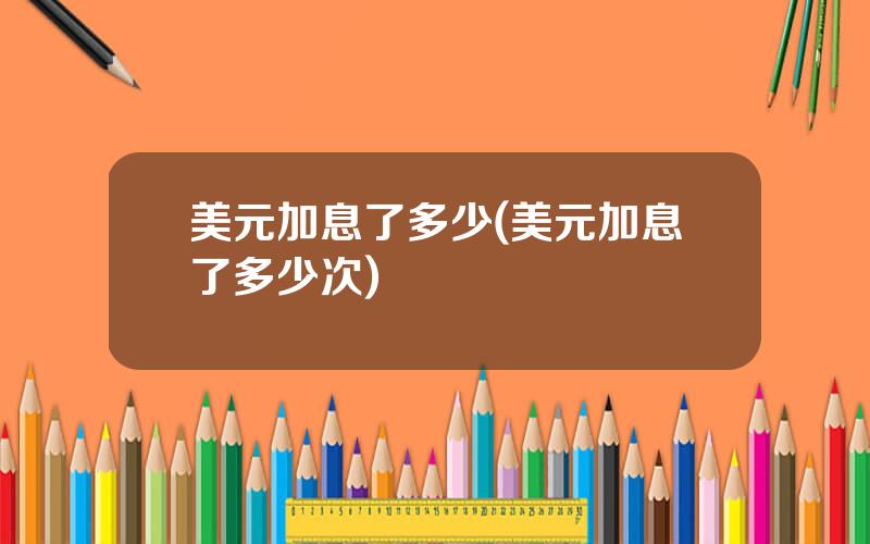 美元加息了多少(美元加息了多少次)