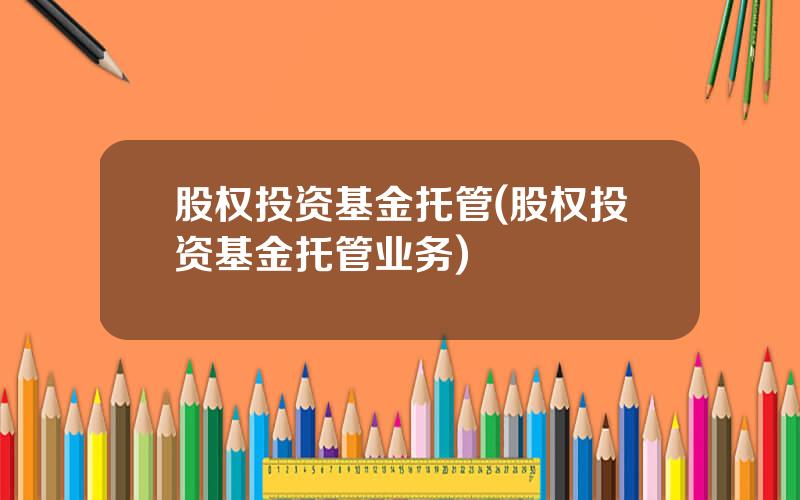 股权投资基金托管(股权投资基金托管业务)