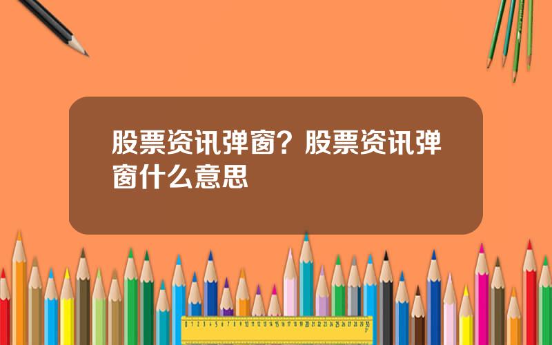 股票资讯弹窗？股票资讯弹窗什么意思