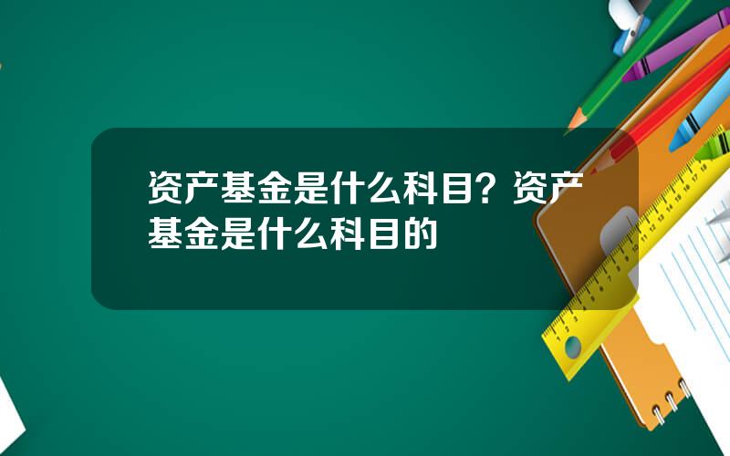 资产基金是什么科目？资产基金是什么科目的
