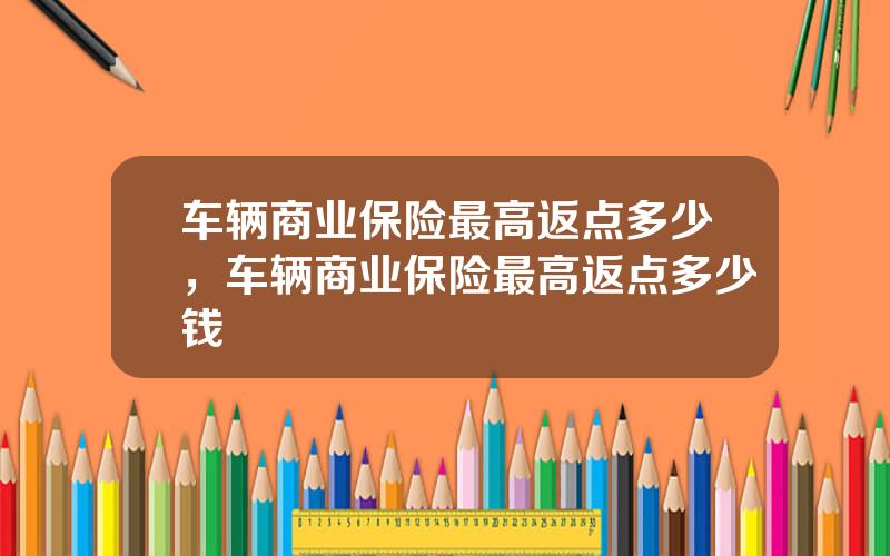 车辆商业保险最高返点多少，车辆商业保险最高返点多少钱