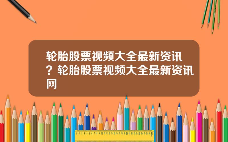 轮胎股票视频大全最新资讯？轮胎股票视频大全最新资讯网