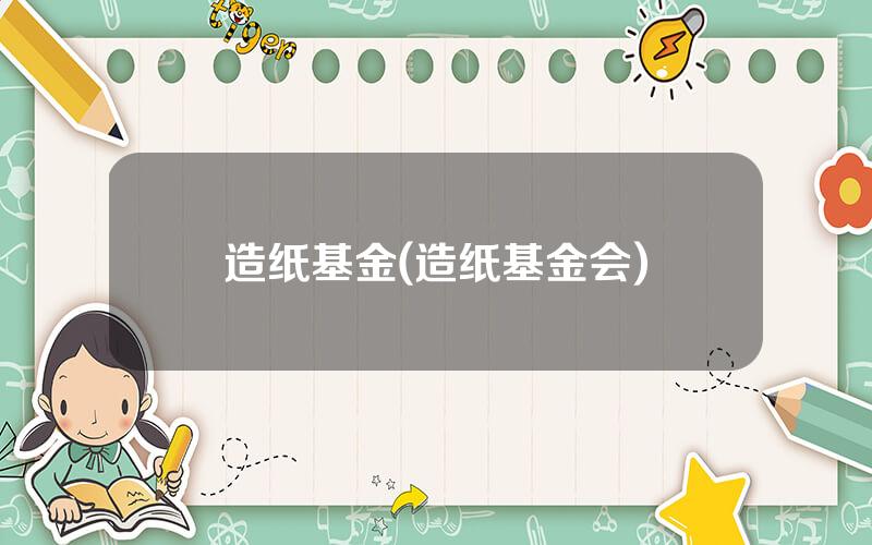 造纸基金(造纸基金会)